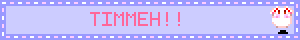TIMMEH!!