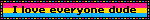 I love everyone dude