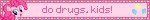 do drugs, kids!