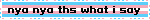 nya nya ths what i say