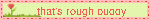 that's rough buddy