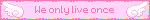 We only live once