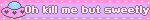 Oh kill me but sweetly