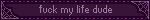 fuck my life dude