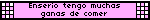 Enserio tengo muchas ganas de comer