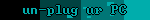 un-plug ur PC