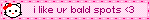 i like ur bald spots <3