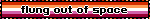 flung out of space