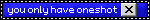 you only have oneshot