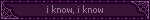 i know, i know