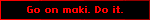 Go on maki. Do it.