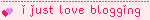 i just love blogging