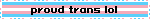 proud trans lol