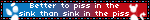 Better to piss in the sink than sink in the piss