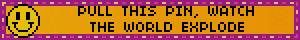 PULL THIS PIN, WATCH THE WORLD EXPLODE