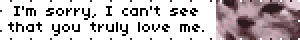 I'm sorry, I can't see that you truly love me.