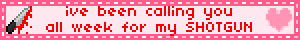 ive been calling you all week for my SHOTGUN
