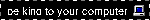 be kind to your computer