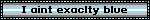I aint exaclty blue
