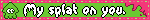 My splat on you.