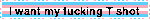 I want my fucking T shot