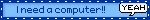 I need a computer!!