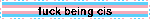 fuck being cis