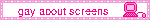 gay about screens