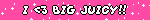 I <3 BIG JUICY!!