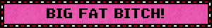 BIG FAT BITCH!