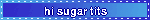 hi sugar tits