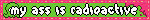 my ass is radioactive