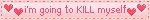 i'm going to KILL myself