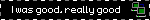 I was good, really good
