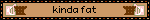 kinda fat