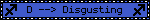 D -- Disgusting