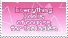 everything i do is, of course, for the ladies.