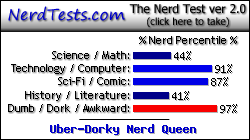 NerdTests.com says I'm an Uber-Dorky Nerd Queen.  Click here to take the Nerd Test, get nerdy images and jokes, and write on the nerd forum!