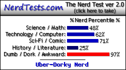 NerdTests.com says I'm an Uber-Dorky Nerd.  Click here to take the Nerd Test, get nerdy images and jokes, and talk to others on the nerd forum!