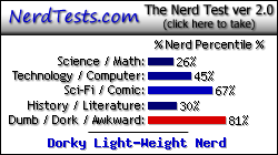 NerdTests.com says I'm a Dorky Light-Weight Nerd.  Click here to take the Nerd Test, get geeky images and jokes, and talk to others on the nerd forum!