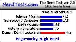 NerdTests.com says I'm a Mega-Dorky High Nerd.  Click here to take the Nerd Test, get geeky images and jokes, and write on the nerd forum!